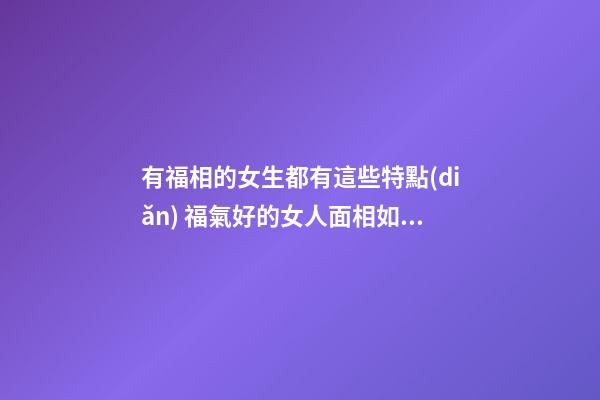 有福相的女生都有這些特點(diǎn) 福氣好的女人面相如何
